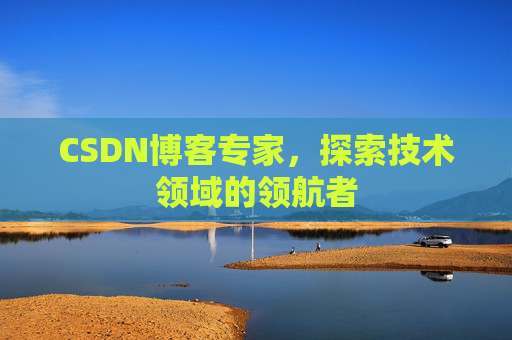 CSDN博客专家，探索技术领域的领航者