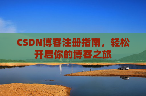CSDN博客注册指南,轻松开启你的博客之旅 CSDN博客注册指南,轻松开启你的博客之旅
